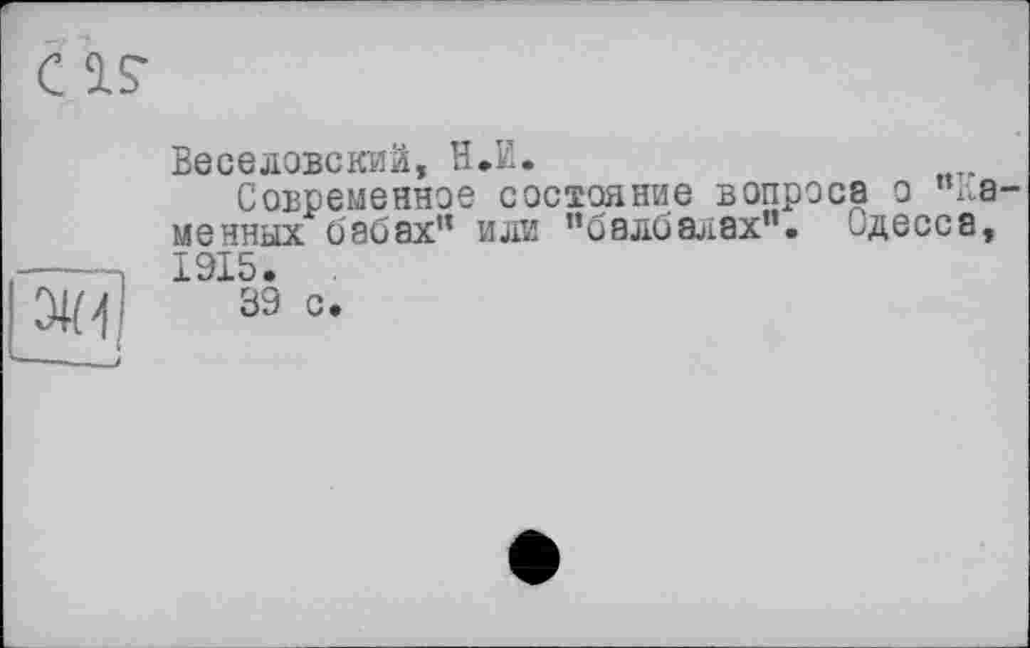 ﻿C IS-
Веселовский, Н.И.
Современное состояние вопроса о "каменных бабах" или "балбалах". Одесса, 1915.
39 с.